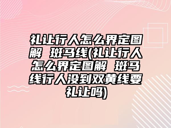 禮讓行人怎么界定圖解 斑馬線(禮讓行人怎么界定圖解 斑馬線行人沒到雙黃線要禮讓嗎)