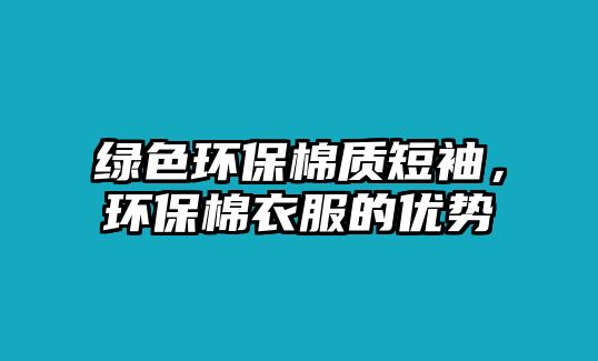 綠色環(huán)保棉質(zhì)短袖，環(huán)保棉衣服的優(yōu)勢(shì)