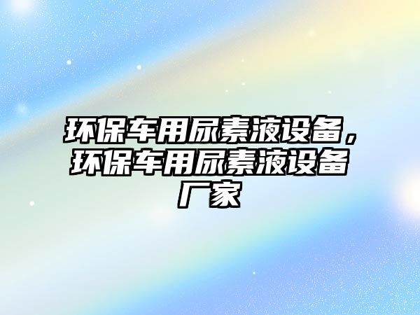 環(huán)保車用尿素液設(shè)備，環(huán)保車用尿素液設(shè)備廠家