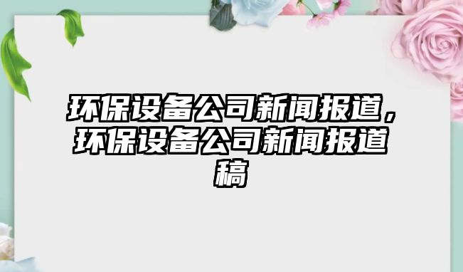 環(huán)保設(shè)備公司新聞報(bào)道，環(huán)保設(shè)備公司新聞報(bào)道稿