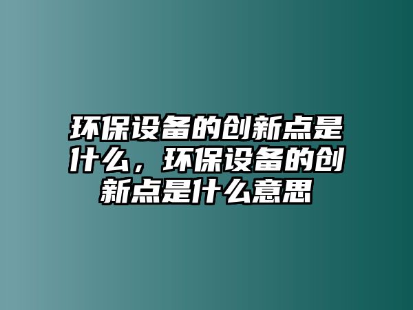 環(huán)保設備的創(chuàng)新點是什么，環(huán)保設備的創(chuàng)新點是什么意思