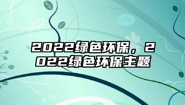 2022綠色環(huán)保，2022綠色環(huán)保主題