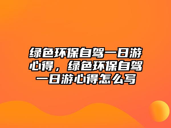 綠色環(huán)保自駕一日游心得，綠色環(huán)保自駕一日游心得怎么寫