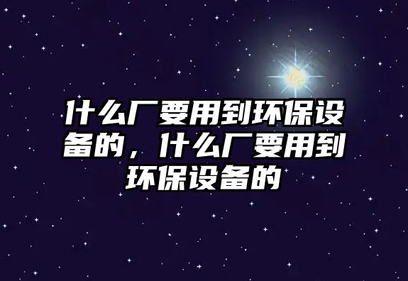 什么廠要用到環(huán)保設(shè)備的，什么廠要用到環(huán)保設(shè)備的