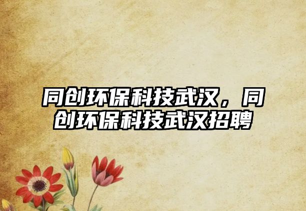 同創(chuàng)環(huán)?？萍嘉錆h，同創(chuàng)環(huán)保科技武漢招聘