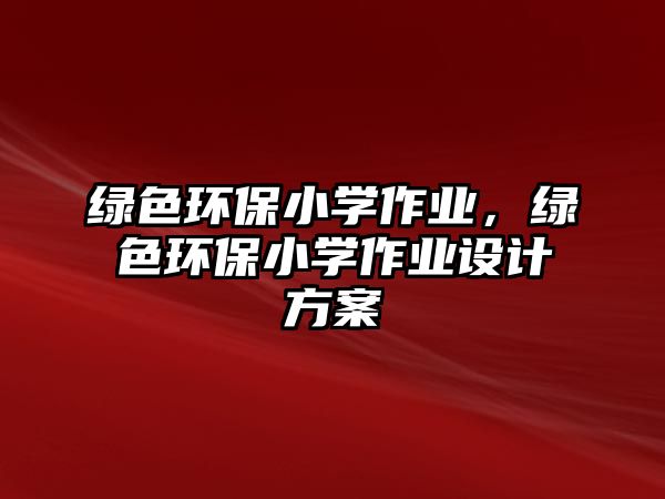 綠色環(huán)保小學(xué)作業(yè)，綠色環(huán)保小學(xué)作業(yè)設(shè)計(jì)方案