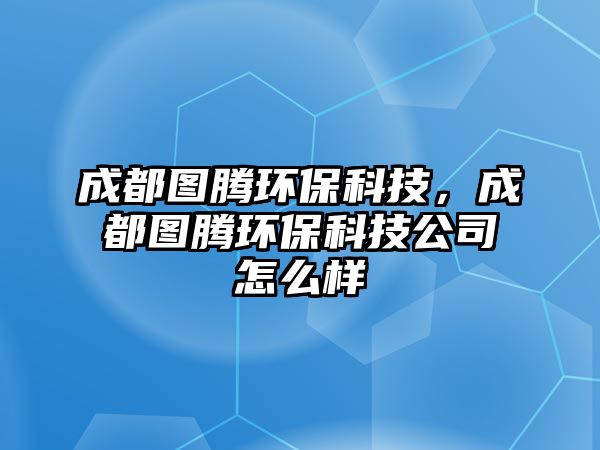 成都圖騰環(huán)?？萍?，成都圖騰環(huán)保科技公司怎么樣