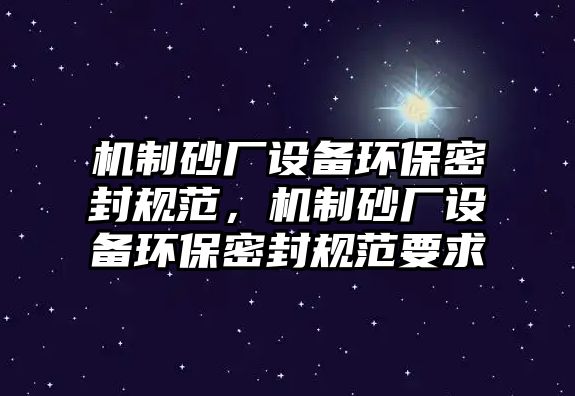 機(jī)制砂廠設(shè)備環(huán)保密封規(guī)范，機(jī)制砂廠設(shè)備環(huán)保密封規(guī)范要求