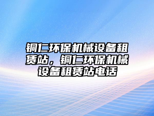 銅仁環(huán)保機(jī)械設(shè)備租賃站，銅仁環(huán)保機(jī)械設(shè)備租賃站電話