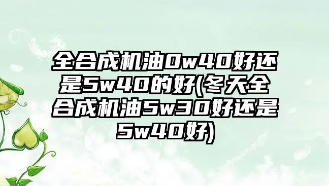 全合成機油0w40好還是5w40的好(冬天全合成機油5w30好還是5w40好)