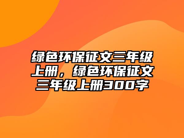 綠色環(huán)保征文三年級(jí)上冊(cè)，綠色環(huán)保征文三年級(jí)上冊(cè)300字