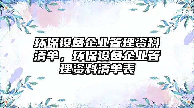 環(huán)保設(shè)備企業(yè)管理資料清單，環(huán)保設(shè)備企業(yè)管理資料清單表