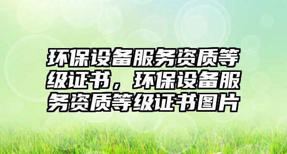 環(huán)保設(shè)備服務(wù)資質(zhì)等級(jí)證書，環(huán)保設(shè)備服務(wù)資質(zhì)等級(jí)證書圖片