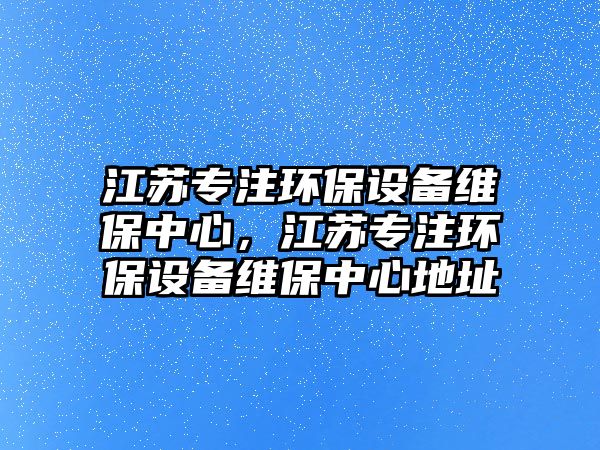 江蘇專注環(huán)保設(shè)備維保中心，江蘇專注環(huán)保設(shè)備維保中心地址