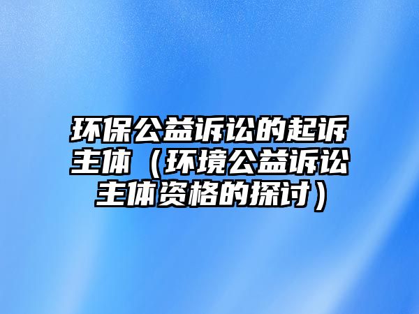 環(huán)保公益訴訟的起訴主體（環(huán)境公益訴訟主體資格的探討）