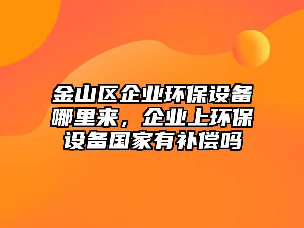 金山區(qū)企業(yè)環(huán)保設(shè)備哪里來(lái)，企業(yè)上環(huán)保設(shè)備國(guó)家有補(bǔ)償嗎