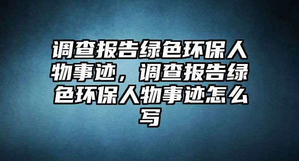 調(diào)查報(bào)告綠色環(huán)保人物事跡，調(diào)查報(bào)告綠色環(huán)保人物事跡怎么寫(xiě)