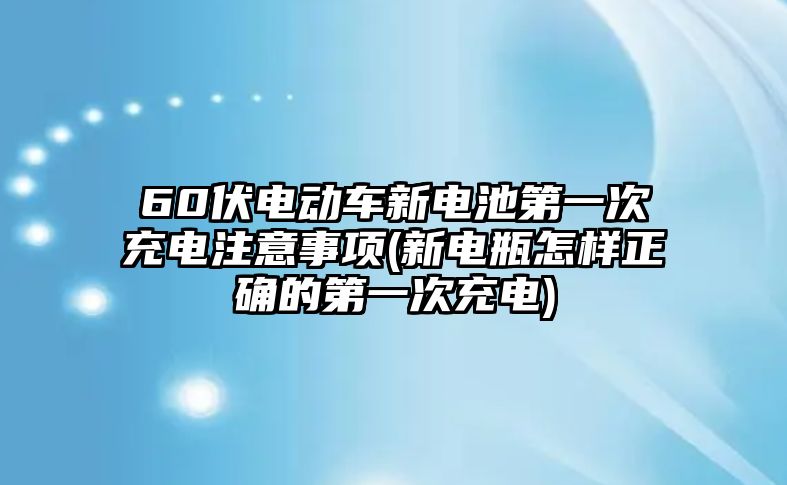 60伏電動車新電池第一次充電注意事項(新電瓶怎樣正確的第一次充電)