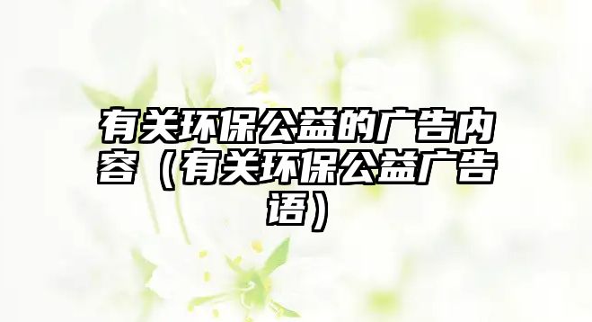 有關環(huán)保公益的廣告內容（有關環(huán)保公益廣告語）