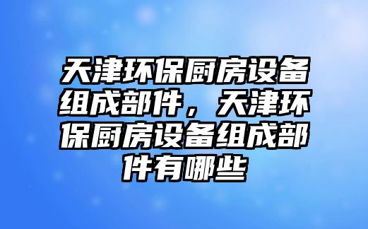 天津環(huán)保廚房設備組成部件，天津環(huán)保廚房設備組成部件有哪些