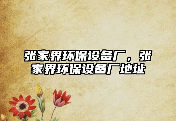 張家界環(huán)保設(shè)備廠，張家界環(huán)保設(shè)備廠地址