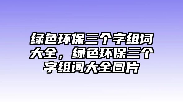 綠色環(huán)保三個字組詞大全，綠色環(huán)保三個字組詞大全圖片