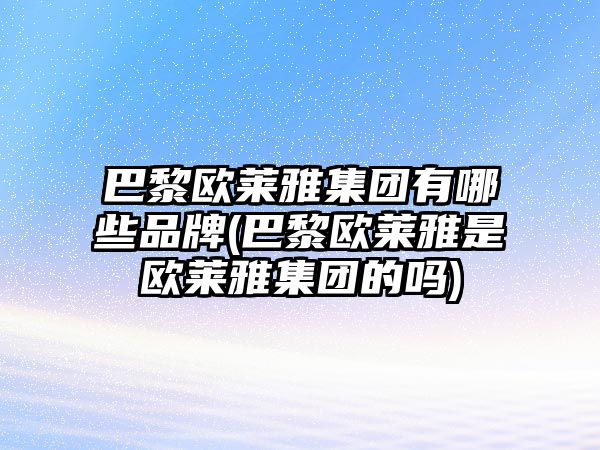 巴黎歐萊雅集團有哪些品牌(巴黎歐萊雅是歐萊雅集團的嗎)