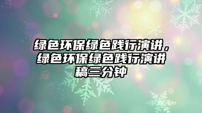 綠色環(huán)保綠色踐行演講，綠色環(huán)保綠色踐行演講稿三分鐘