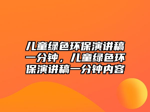 兒童綠色環(huán)保演講稿一分鐘，兒童綠色環(huán)保演講稿一分鐘內(nèi)容