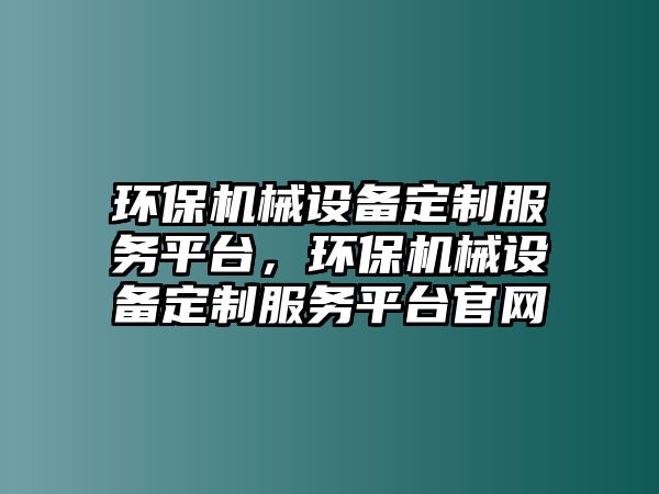 環(huán)保機(jī)械設(shè)備定制服務(wù)平臺，環(huán)保機(jī)械設(shè)備定制服務(wù)平臺官網(wǎng)