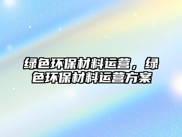 綠色環(huán)保材料運營，綠色環(huán)保材料運營方案