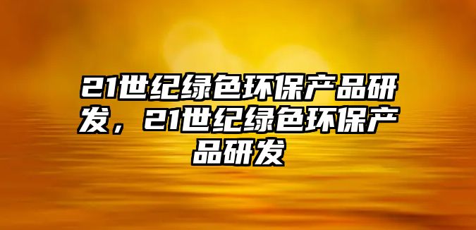 21世紀(jì)綠色環(huán)保產(chǎn)品研發(fā)，21世紀(jì)綠色環(huán)保產(chǎn)品研發(fā)