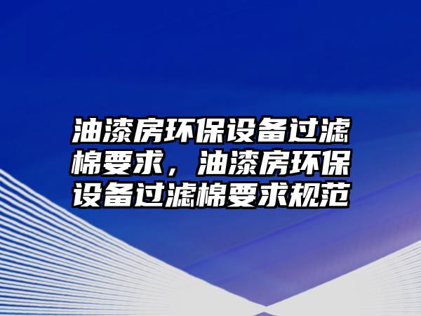 油漆房環(huán)保設(shè)備過濾棉要求，油漆房環(huán)保設(shè)備過濾棉要求規(guī)范