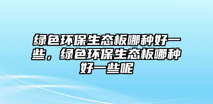 綠色環(huán)保生態(tài)板哪種好一些，綠色環(huán)保生態(tài)板哪種好一些呢