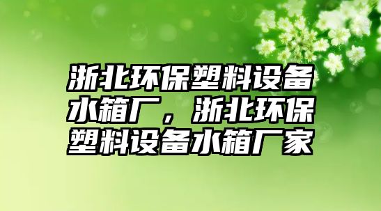 浙北環(huán)保塑料設(shè)備水箱廠，浙北環(huán)保塑料設(shè)備水箱廠家