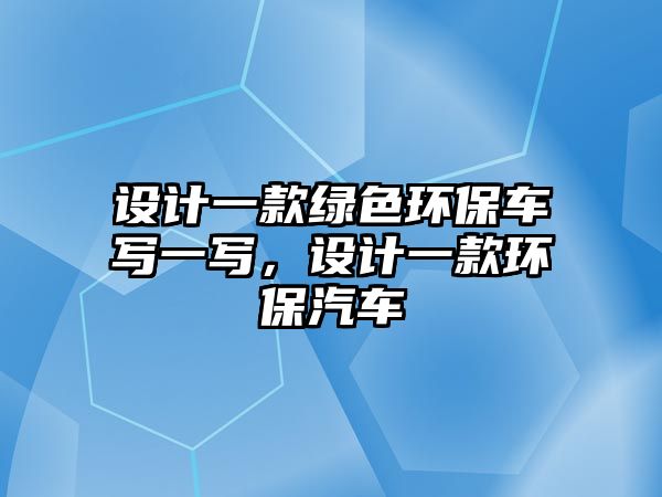 設(shè)計(jì)一款綠色環(huán)保車寫一寫，設(shè)計(jì)一款環(huán)保汽車