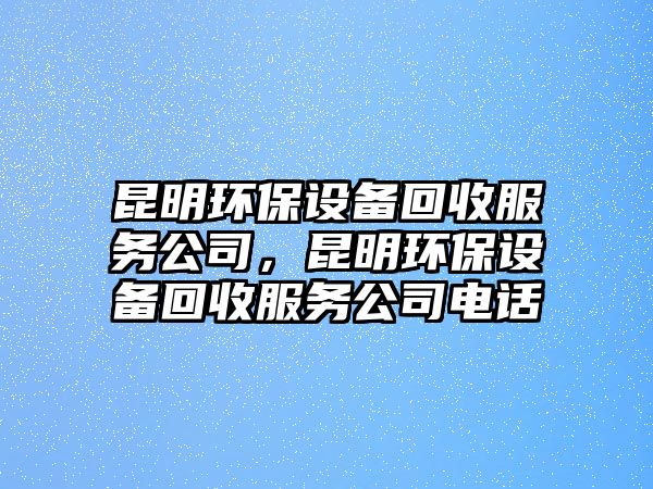 昆明環(huán)保設(shè)備回收服務(wù)公司，昆明環(huán)保設(shè)備回收服務(wù)公司電話