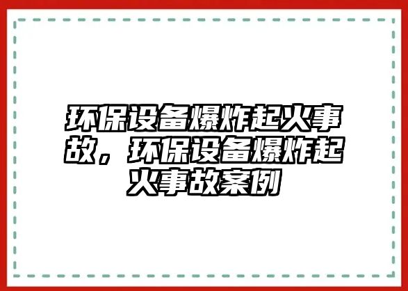 環(huán)保設(shè)備爆炸起火事故，環(huán)保設(shè)備爆炸起火事故案例