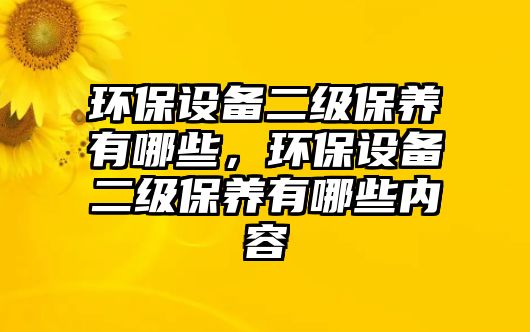 環(huán)保設備二級保養(yǎng)有哪些，環(huán)保設備二級保養(yǎng)有哪些內容