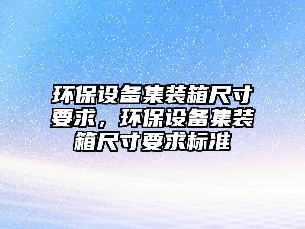 環(huán)保設備集裝箱尺寸要求，環(huán)保設備集裝箱尺寸要求標準