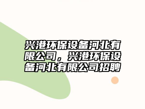 興港環(huán)保設(shè)備河北有限公司，興港環(huán)保設(shè)備河北有限公司招聘