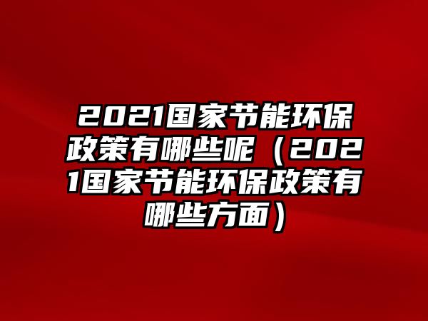 2021國家節(jié)能環(huán)保政策有哪些呢（2021國家節(jié)能環(huán)保政策有哪些方面）