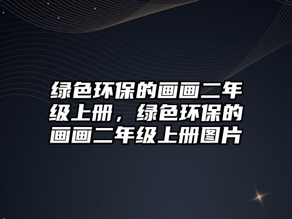 綠色環(huán)保的畫畫二年級(jí)上冊(cè)，綠色環(huán)保的畫畫二年級(jí)上冊(cè)圖片