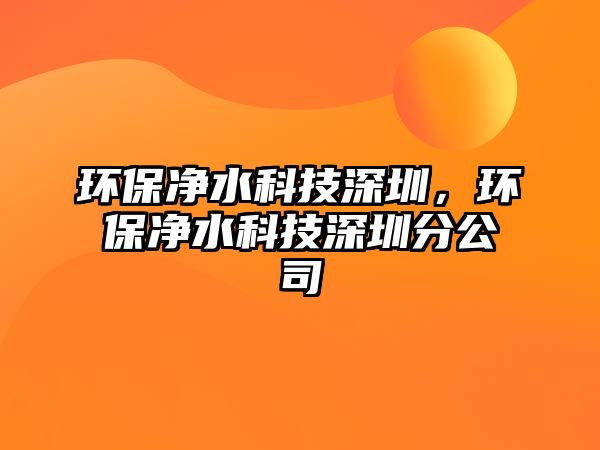 環(huán)保凈水科技深圳，環(huán)保凈水科技深圳分公司