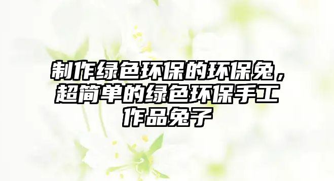 制作綠色環(huán)保的環(huán)保兔，超簡(jiǎn)單的綠色環(huán)保手工作品兔子