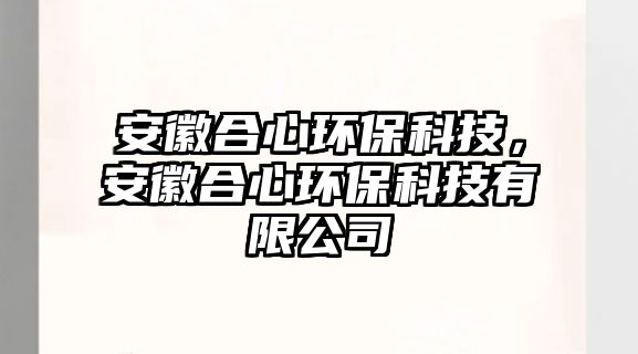 安徽合心環(huán)?？萍?，安徽合心環(huán)保科技有限公司