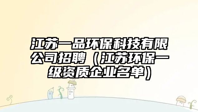 江蘇一品環(huán)?？萍加邢薰菊衅福ńK環(huán)保一級(jí)資質(zhì)企業(yè)名單）