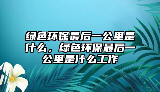 綠色環(huán)保最后一公里是什么，綠色環(huán)保最后一公里是什么工作