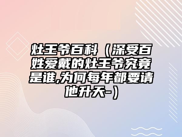 灶王爺百科（深受百姓愛戴的灶王爺究竟是誰,為何每年都要請他升天-）