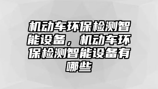 機動車環(huán)保檢測智能設(shè)備，機動車環(huán)保檢測智能設(shè)備有哪些